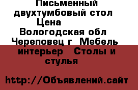 Письменный двухтумбовый стол › Цена ­ 1 200 - Вологодская обл., Череповец г. Мебель, интерьер » Столы и стулья   